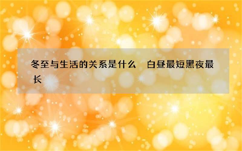 冬至与生活的关系是什么 白昼最短黑夜最长